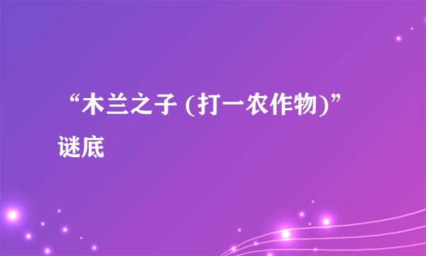 “木兰之子 (打一农作物)”谜底