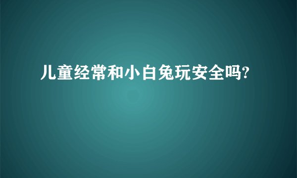 儿童经常和小白兔玩安全吗?