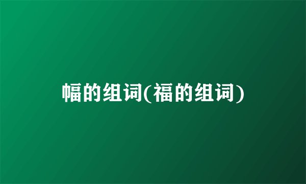 幅的组词(福的组词)