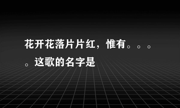 花开花落片片红，惟有。。。。这歌的名字是