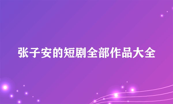 张子安的短剧全部作品大全