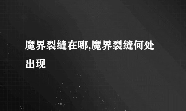 魔界裂缝在哪,魔界裂缝何处出现
