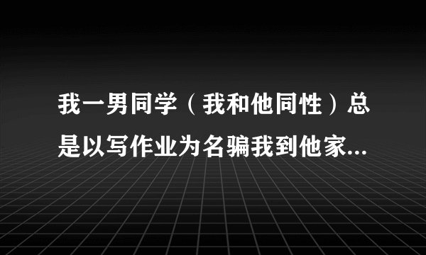 我一男同学（我和他同性）总是以写作业为名骗我到他家，然后把我捆住挠我脚，他是不是心理有问题？
