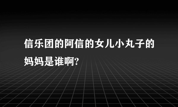信乐团的阿信的女儿小丸子的妈妈是谁啊?