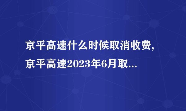 京平高速什么时候取消收费,京平高速2023年6月取消收费吗
