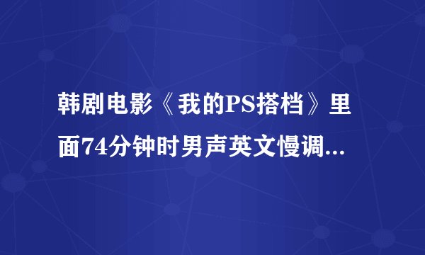 韩剧电影《我的PS搭档》里面74分钟时男声英文慢调歌曲 求大神告知下载地址，或者歌名