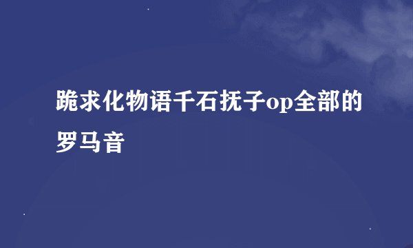 跪求化物语千石抚子op全部的罗马音