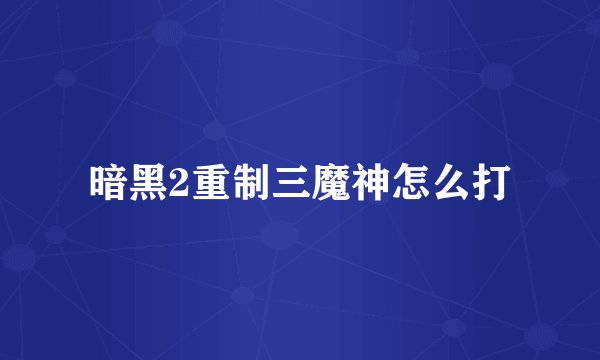 暗黑2重制三魔神怎么打
