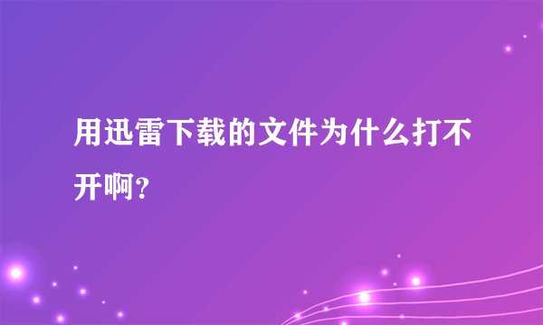 用迅雷下载的文件为什么打不开啊？