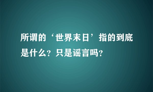 所谓的‘世界末日’指的到底是什么？只是谣言吗？