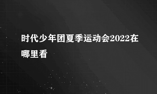 时代少年团夏季运动会2022在哪里看
