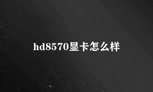 hd8570显卡怎么样