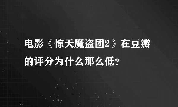 电影《惊天魔盗团2》在豆瓣的评分为什么那么低？