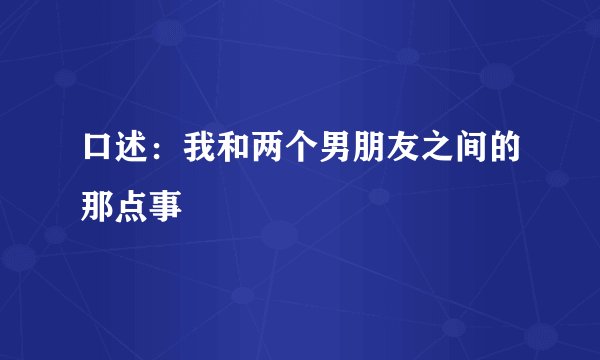 口述：我和两个男朋友之间的那点事