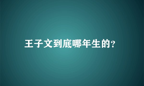 王子文到底哪年生的？