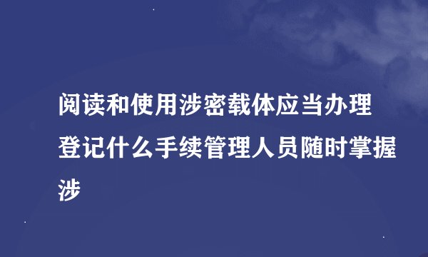 阅读和使用涉密载体应当办理登记什么手续管理人员随时掌握涉