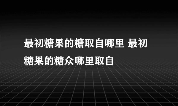 最初糖果的糖取自哪里 最初糖果的糖众哪里取自