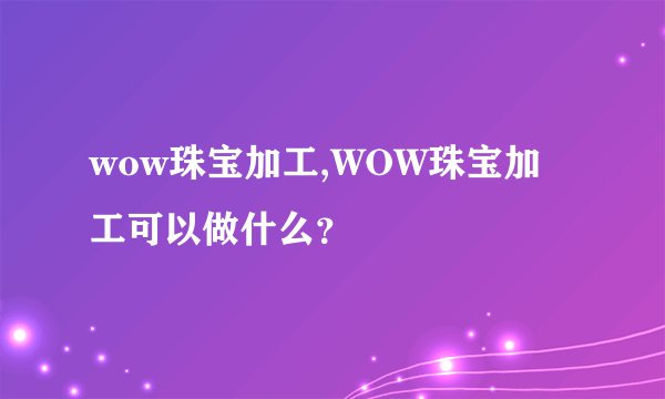 wow珠宝加工,WOW珠宝加工可以做什么？