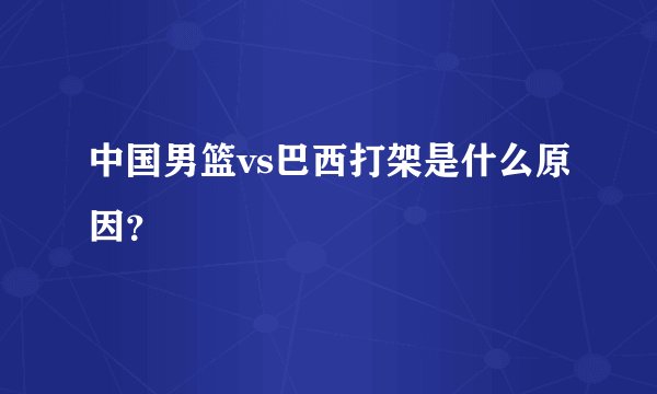 中国男篮vs巴西打架是什么原因？