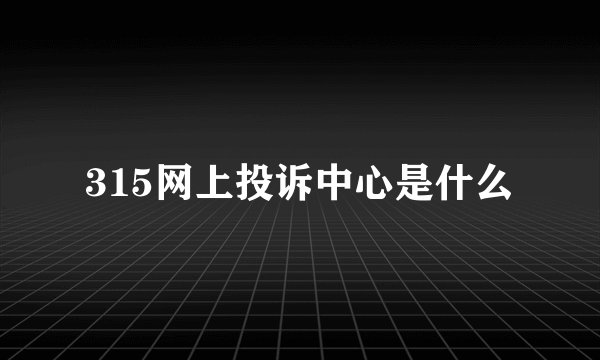 315网上投诉中心是什么