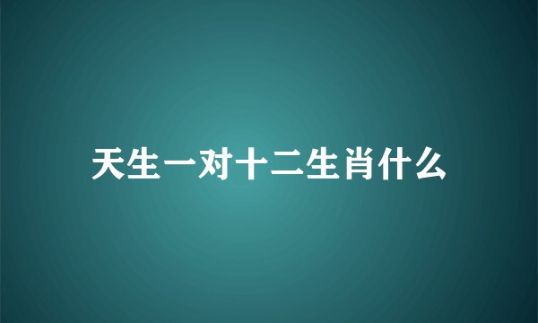 天生一对十二生肖什么