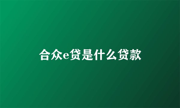 合众e贷是什么贷款
