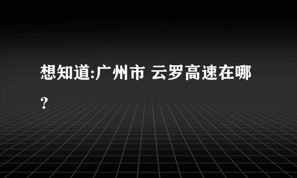 想知道:广州市 云罗高速在哪？