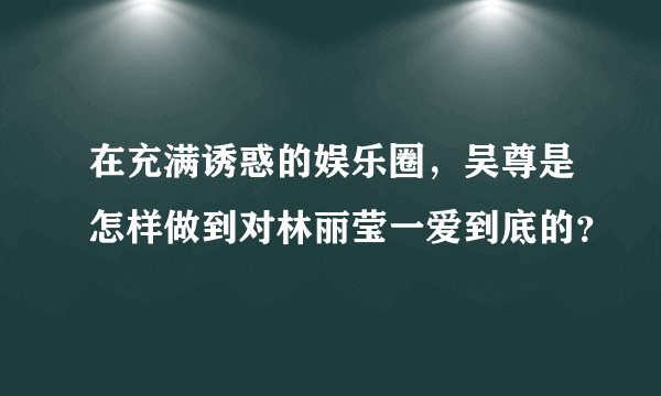 在充满诱惑的娱乐圈，吴尊是怎样做到对林丽莹一爱到底的？