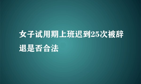 女子试用期上班迟到25次被辞退是否合法