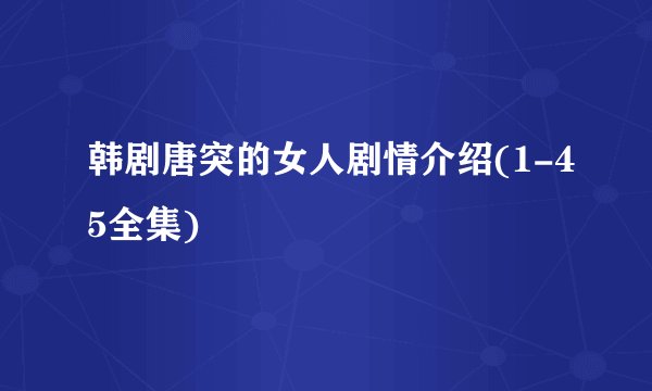 韩剧唐突的女人剧情介绍(1-45全集)