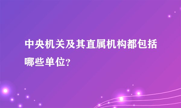 中央机关及其直属机构都包括哪些单位？