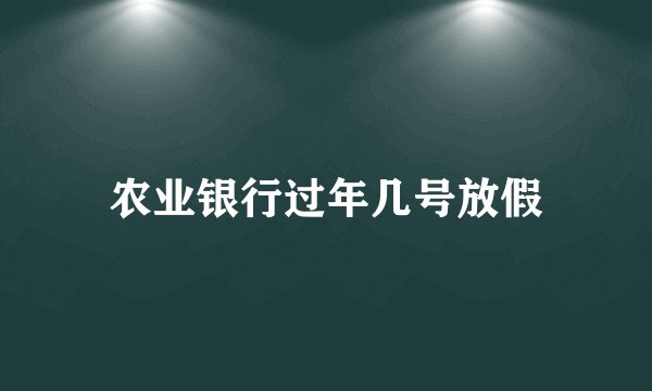 农业银行过年几号放假