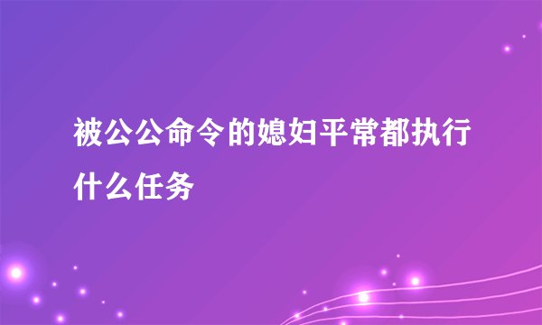 被公公命令的媳妇平常都执行什么任务