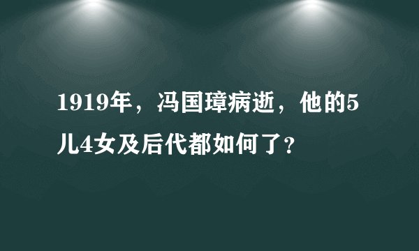 1919年，冯国璋病逝，他的5儿4女及后代都如何了？