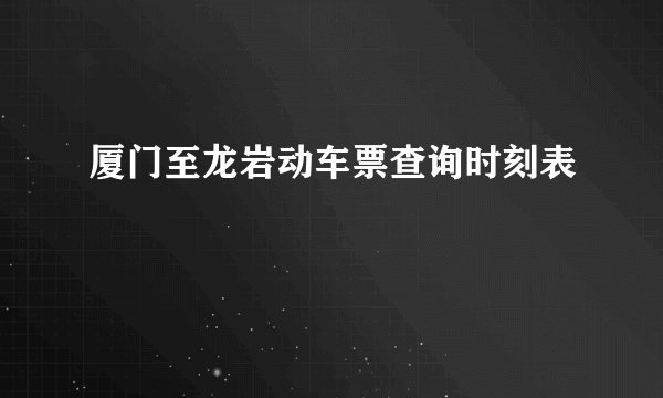 厦门至龙岩动车票查询时刻表