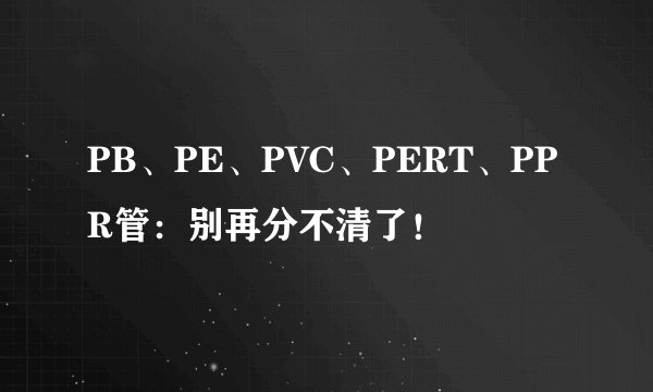 PB、PE、PVC、PERT、PPR管：别再分不清了！