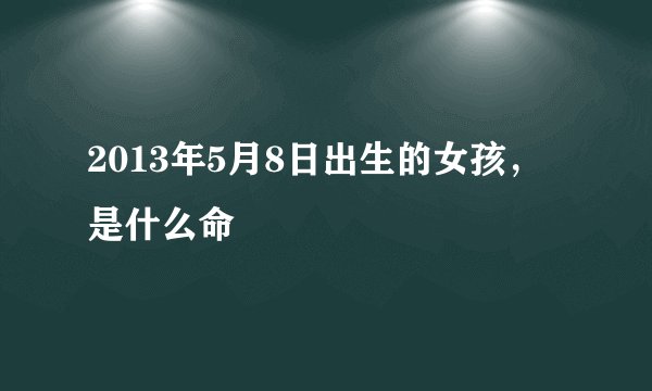 2013年5月8日出生的女孩，是什么命