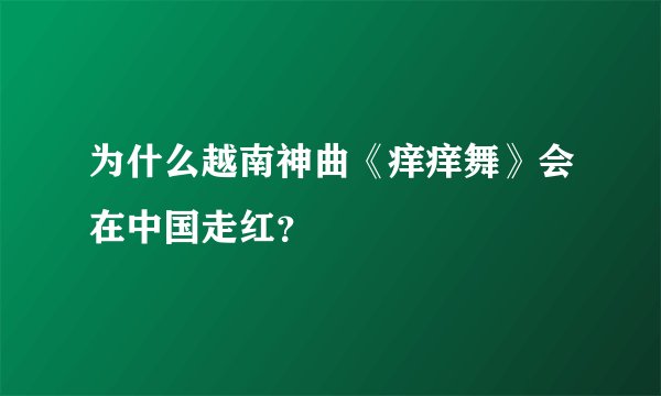为什么越南神曲《痒痒舞》会在中国走红？