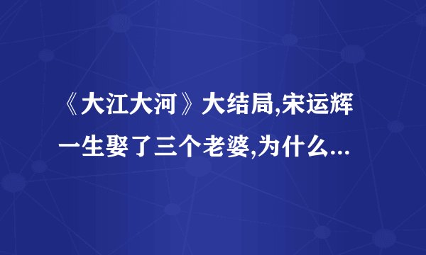 《大江大河》大结局,宋运辉一生娶了三个老婆,为什么仍然过得不开心...