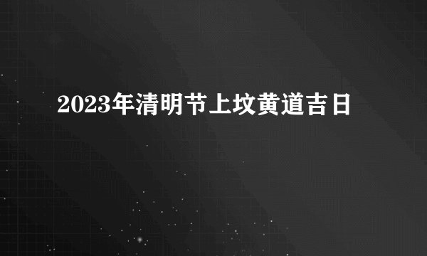 2023年清明节上坟黄道吉日