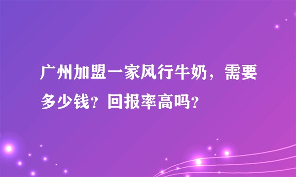广州加盟一家风行牛奶，需要多少钱？回报率高吗？