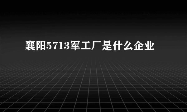 襄阳5713军工厂是什么企业