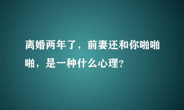 离婚两年了，前妻还和你啪啪啪，是一种什么心理？