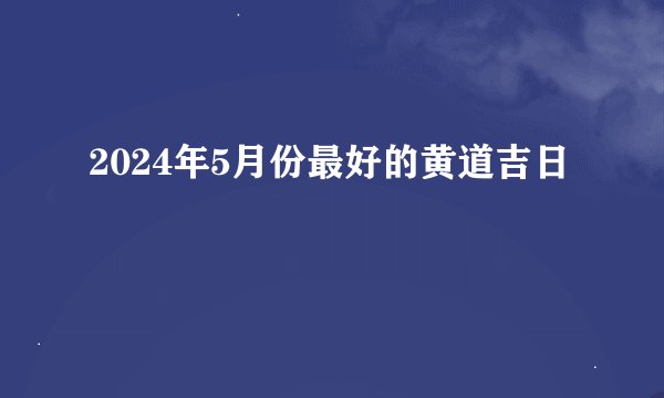 2024年5月份最好的黄道吉日