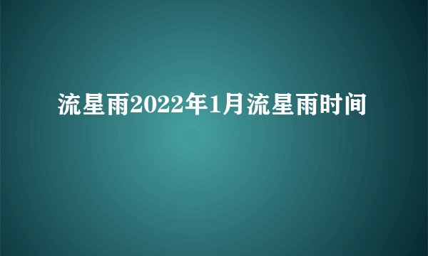 流星雨2022年1月流星雨时间