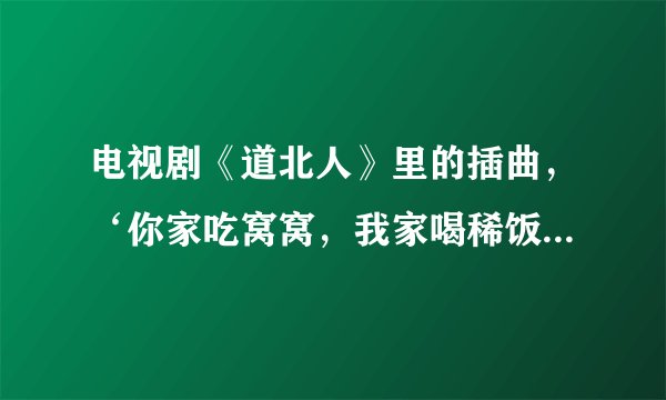 电视剧《道北人》里的插曲，‘你家吃窝窝，我家喝稀饭’，这首歌的歌名叫什么？在哪里能找到并下载？