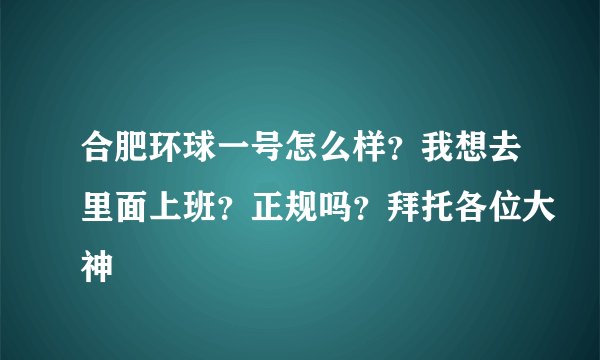 合肥环球一号怎么样？我想去里面上班？正规吗？拜托各位大神