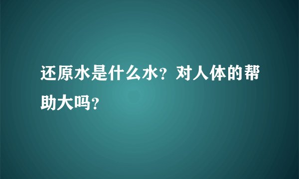 还原水是什么水？对人体的帮助大吗？