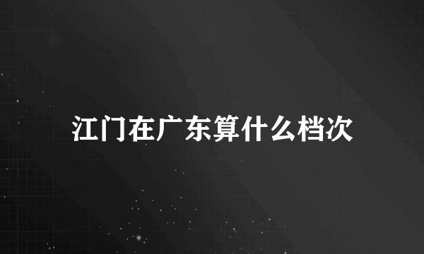 江门在广东算什么档次