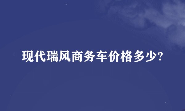 现代瑞风商务车价格多少?
